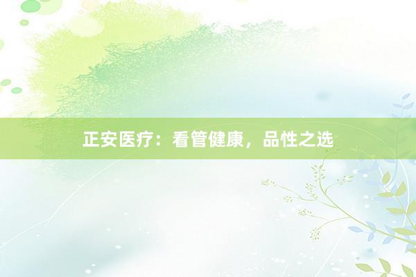 正安医疗：看管健康，品性之选