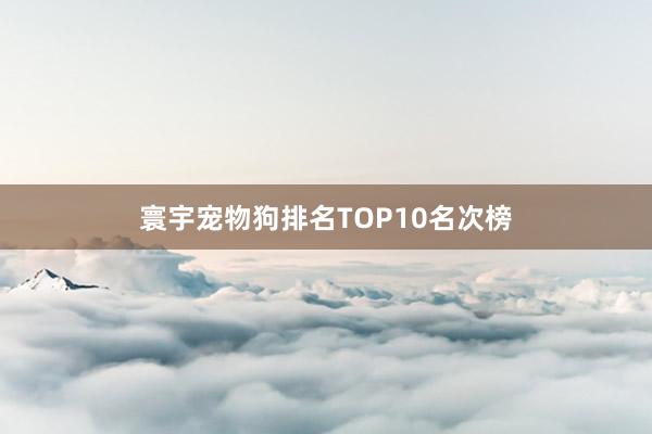 寰宇宠物狗排名TOP10名次榜