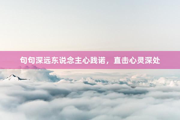句句深远东说念主心践诺，直击心灵深处